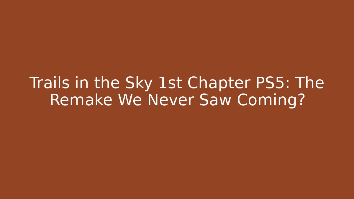 Trails in the Sky 1st Chapter PS5: The Remake We Never Saw Coming?