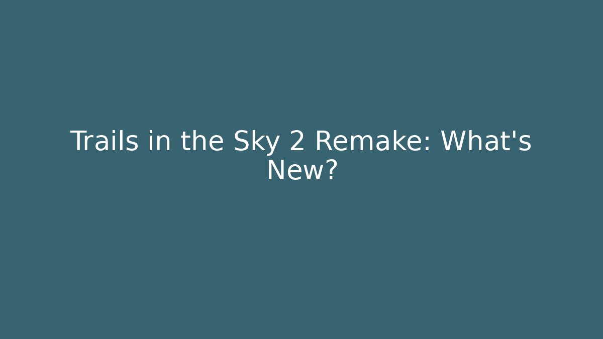 Trails in the Sky 2 Remake: What's New?
