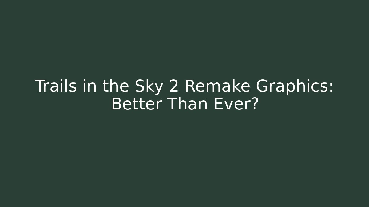 Trails in the Sky 2 Remake Graphics: Better Than Ever?