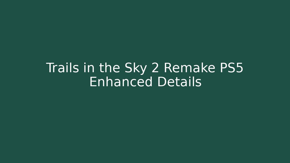 Trails in the Sky 2 Remake PS5 Enhanced Details