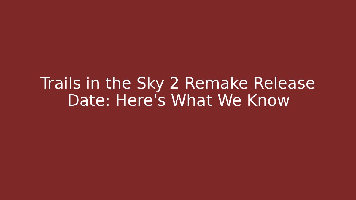 Trails in the Sky 2 Remake Release Date: Here's What We Know - Critter Realm
