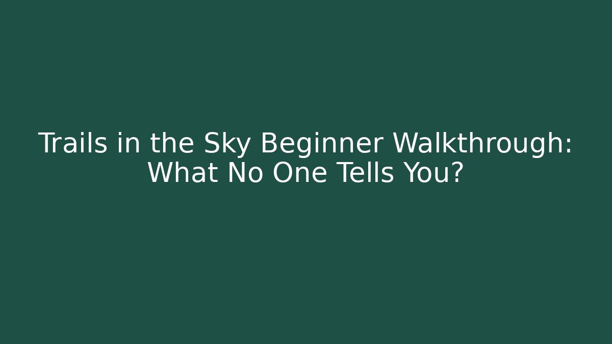 Trails in the Sky Beginner Walkthrough: What No One Tells You?