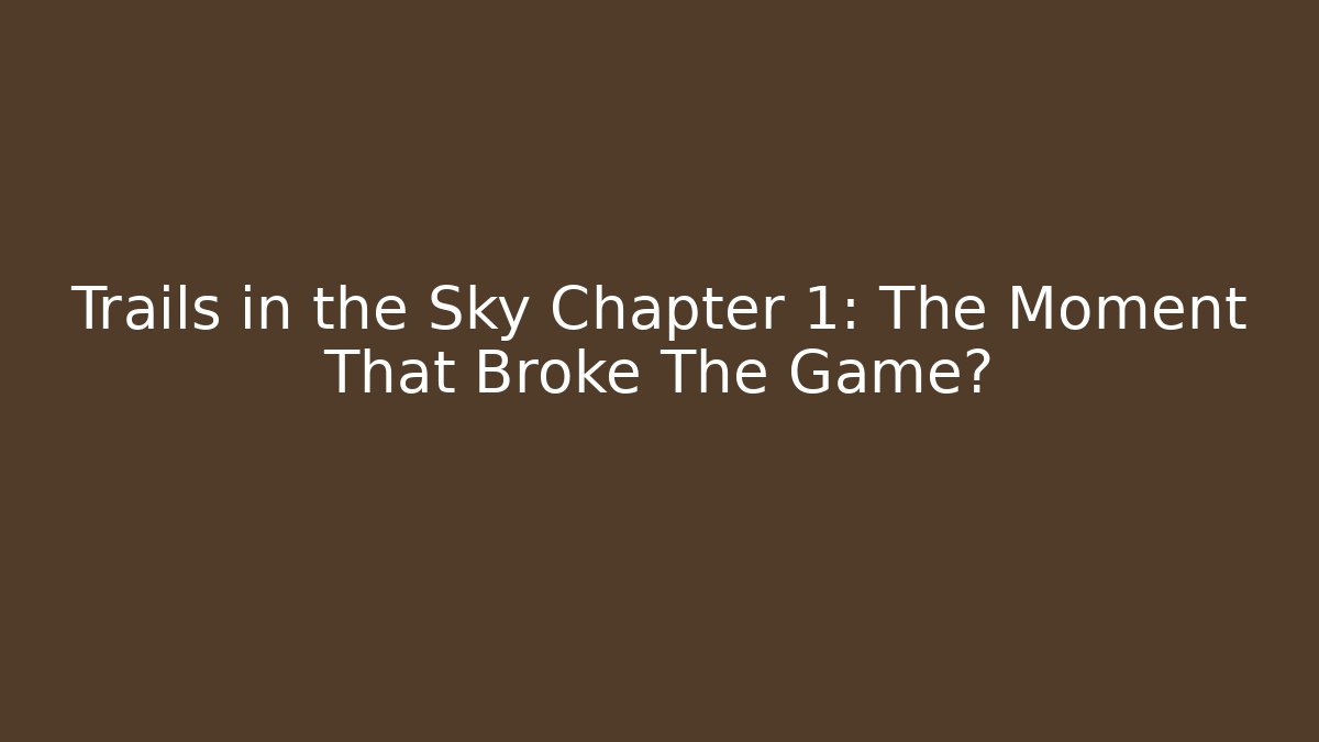 Trails in the Sky Chapter 1: The Moment That Broke The Game?