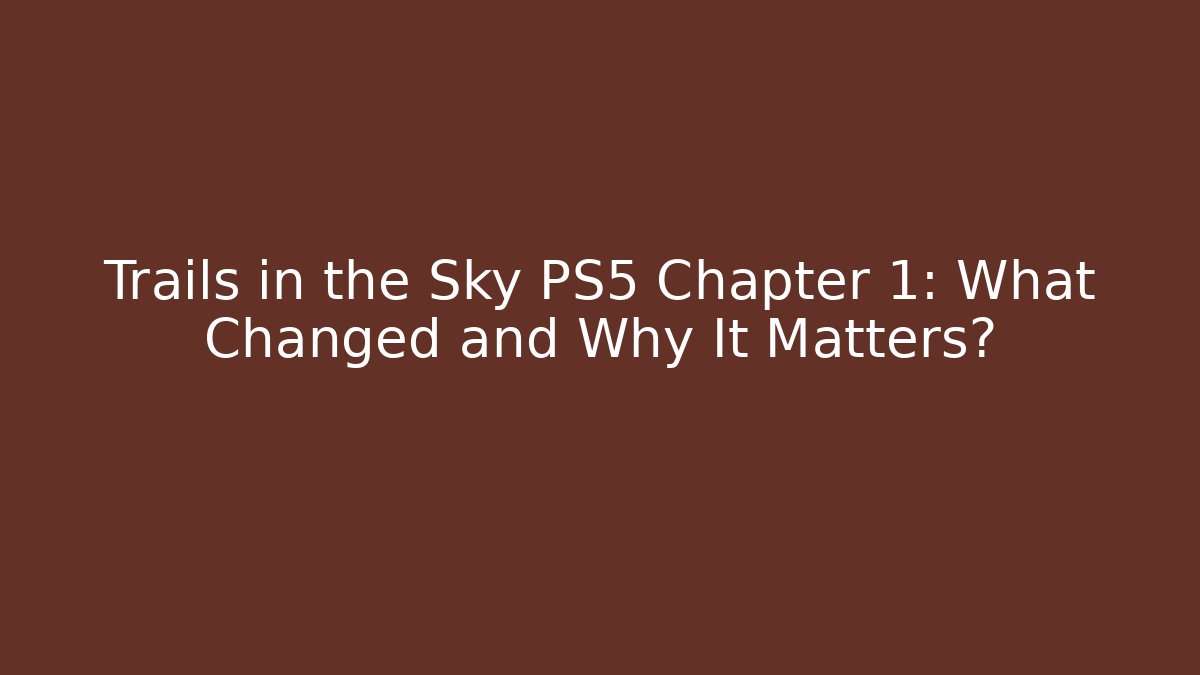 Trails in the Sky PS5 Chapter 1: What Changed and Why It Matters?