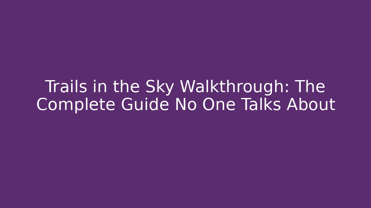 Trails in the Sky Walkthrough: The Complete Guide No One Talks About