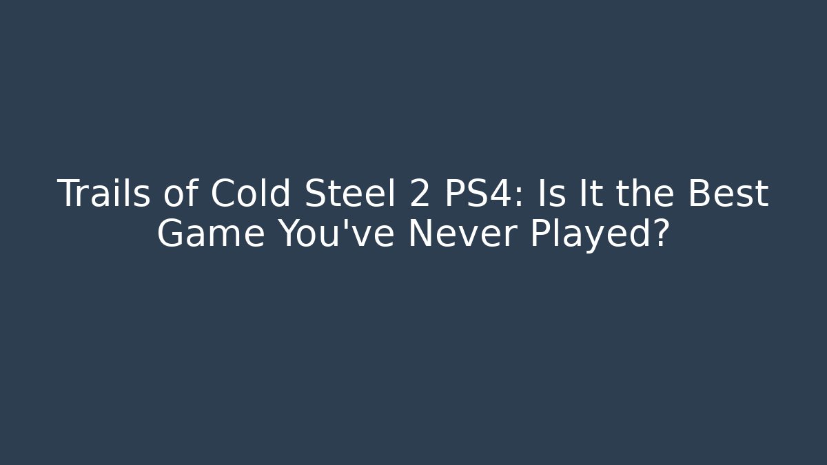 Trails of Cold Steel 2 PS4: Is It the Best Game You’ve Never Played?