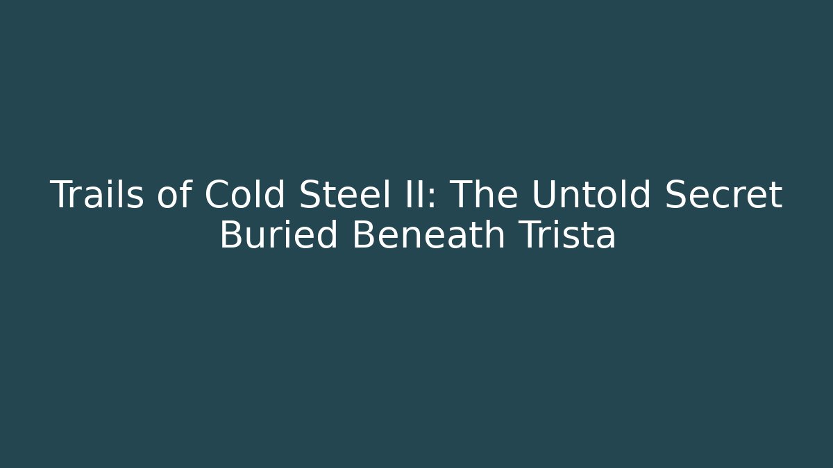 Trails of Cold Steel II: The Untold Secret Buried Beneath Trista