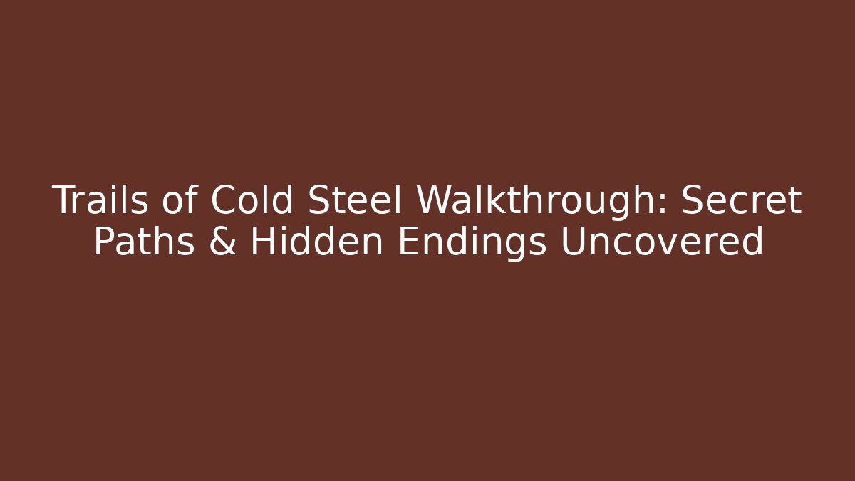 Trails of Cold Steel Walkthrough: Secret Paths & Hidden Endings Uncovered