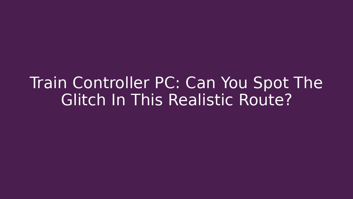 Train Controller PC: Can You Spot The Glitch In This Realistic Route?