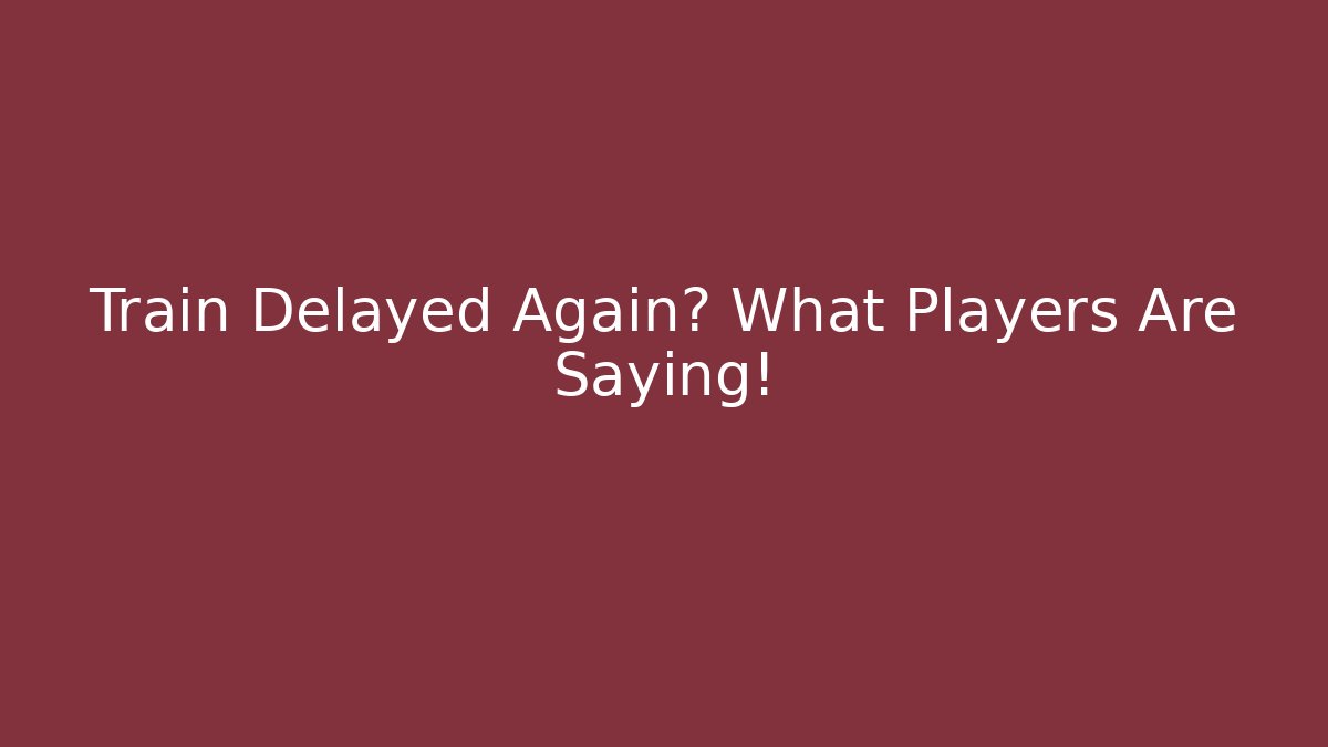 Train Delayed Again? What Players Are Saying!