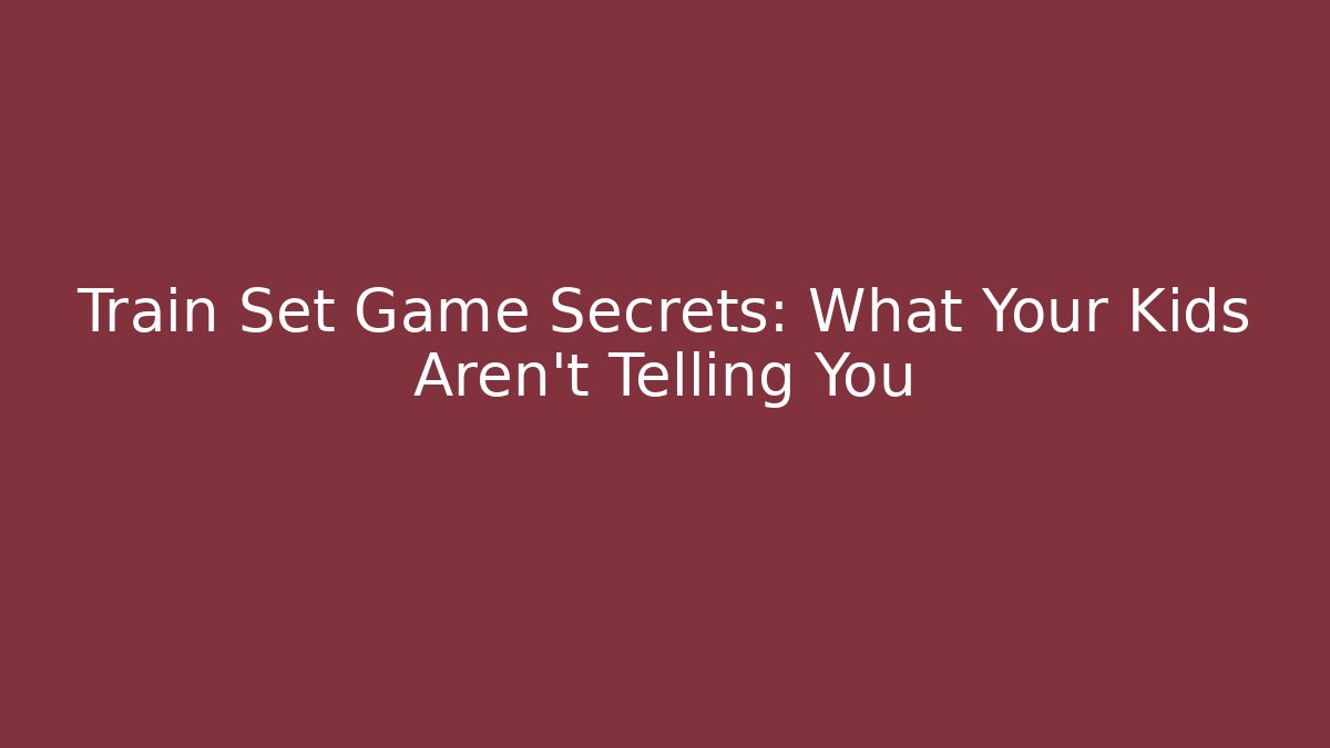 Train Set Game Secrets: What Your Kids Aren't Telling You