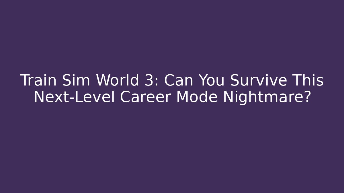 Train Sim World 3: Can You Survive This Next-Level Career Mode Nightmare?
