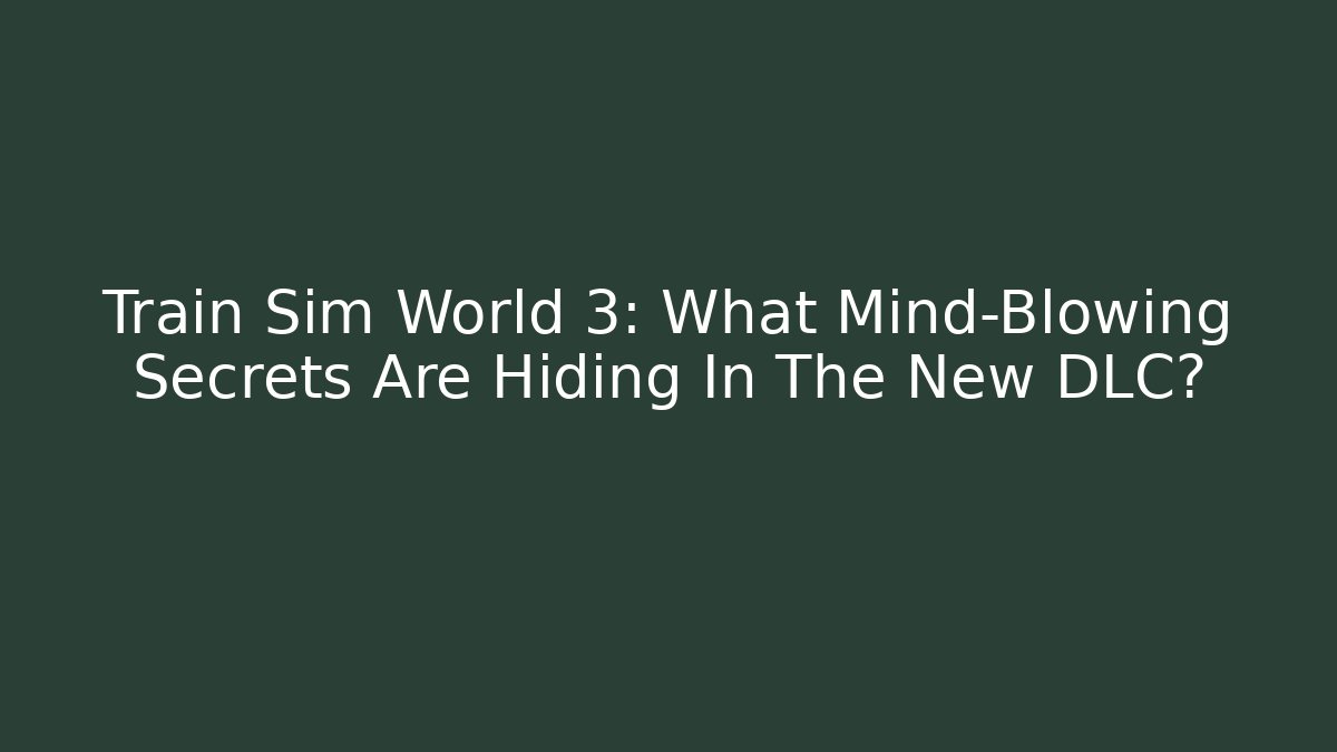 Train Sim World 3: What Mind-Blowing Secrets Are Hiding In The New DLC?