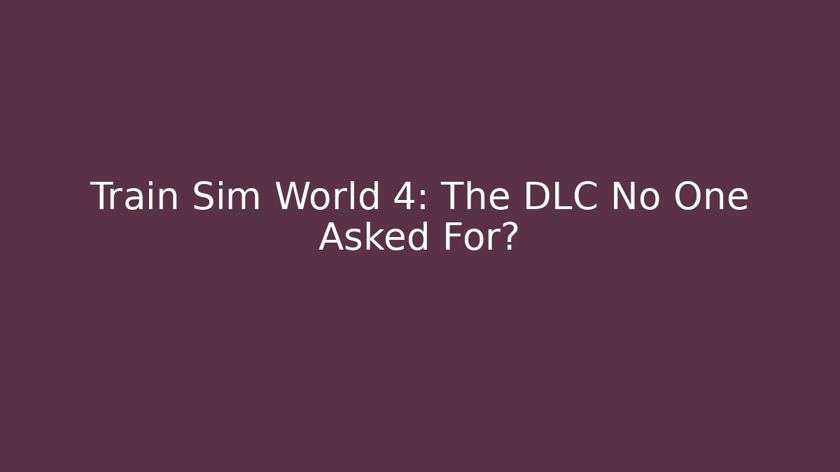 Train Sim World 4: The DLC No One Asked For?