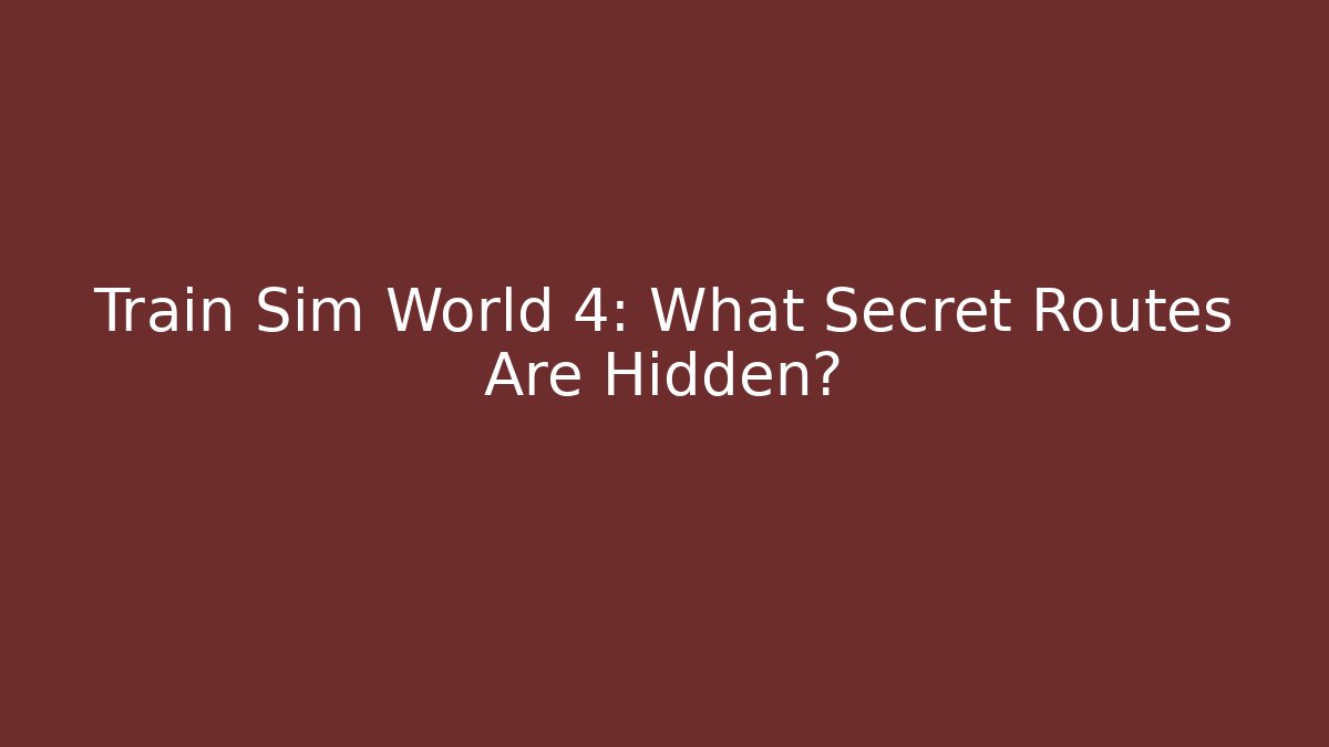 Train Sim World 4: What Secret Routes Are Hidden?