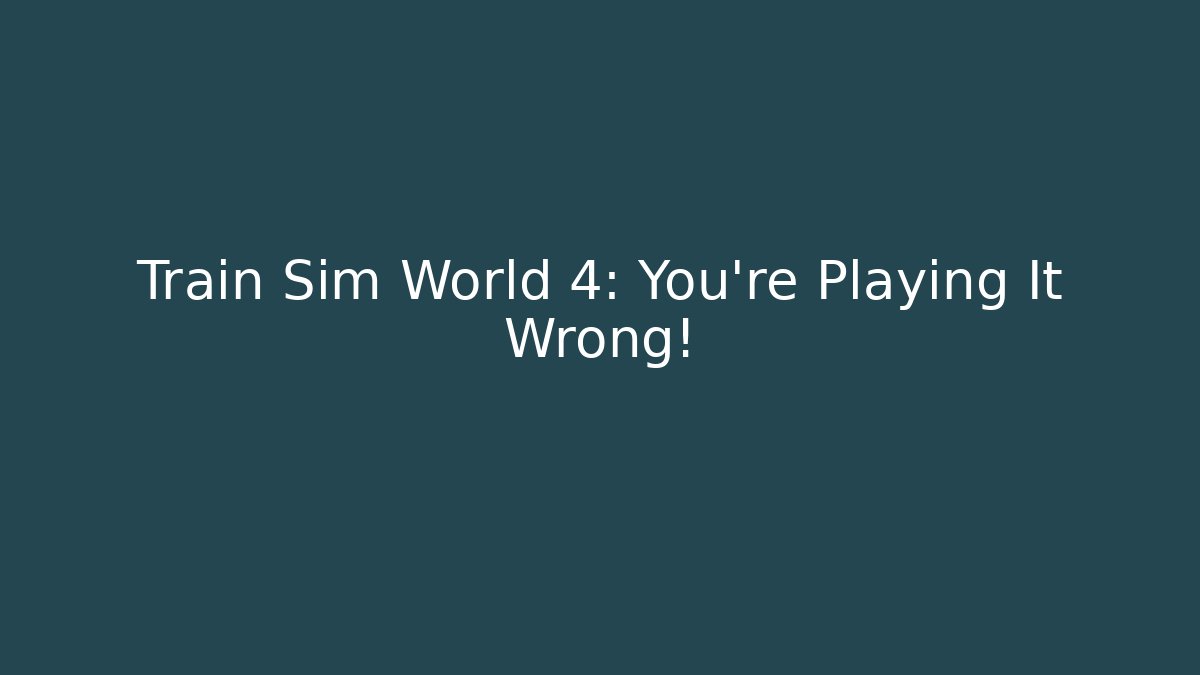 Train Sim World 4: You're Playing It Wrong!