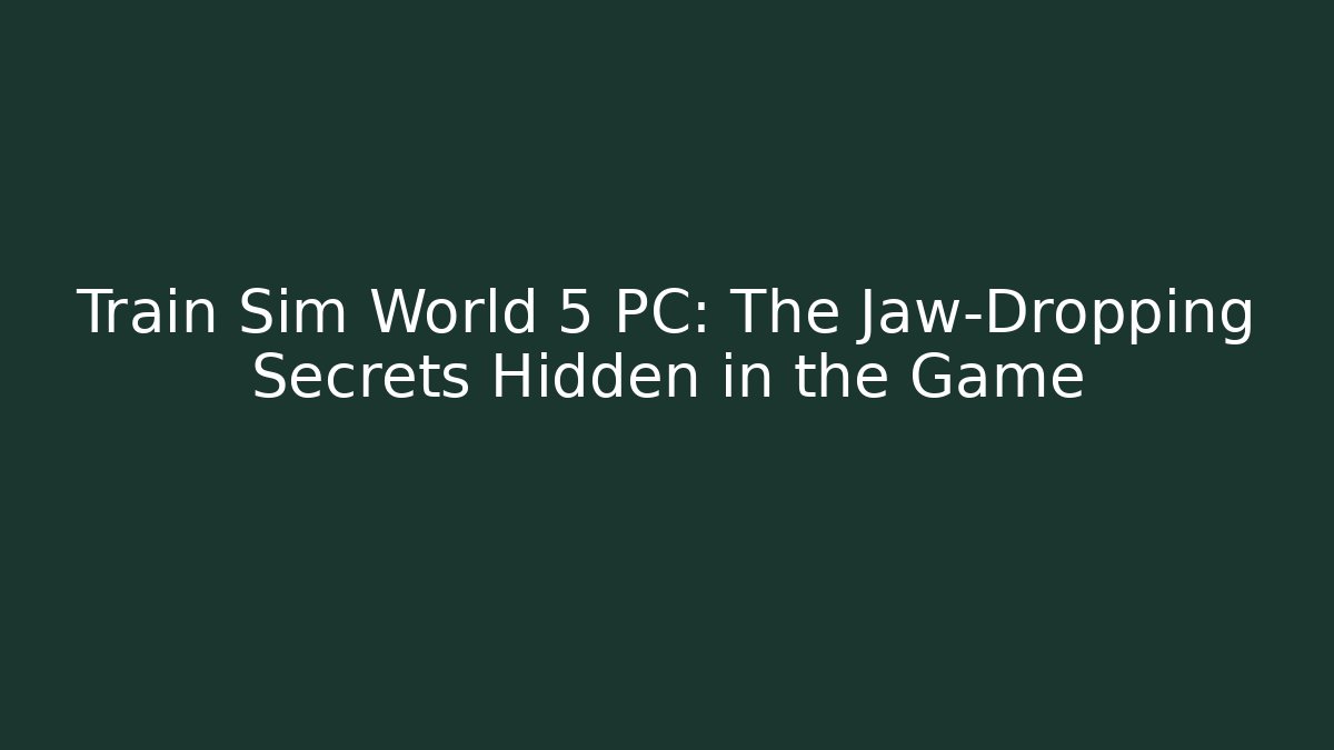 Train Sim World 5 PC: The Jaw-Dropping Secrets Hidden in the Game