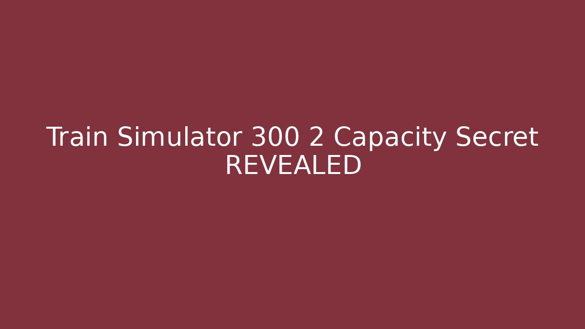 Train Simulator 300 2 Capacity Secret REVEALED