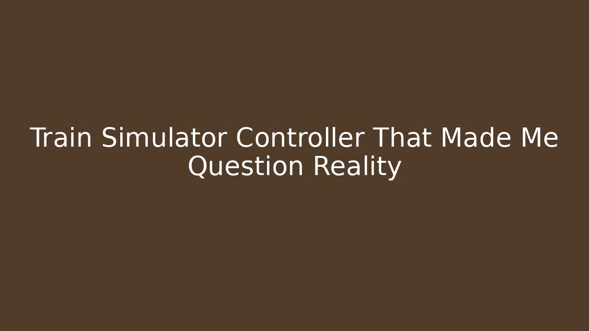 Train Simulator Controller That Made Me Question Reality