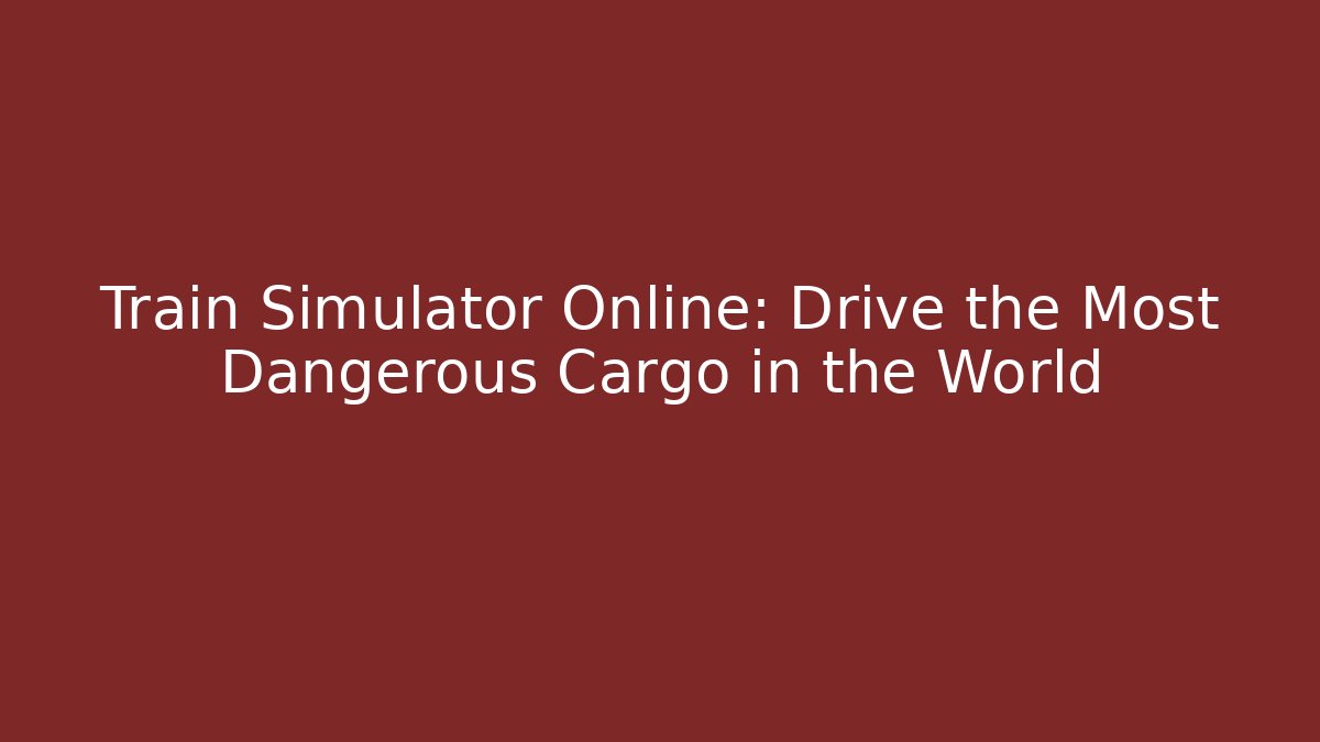 Train Simulator Online: Drive the Most Dangerous Cargo in the World