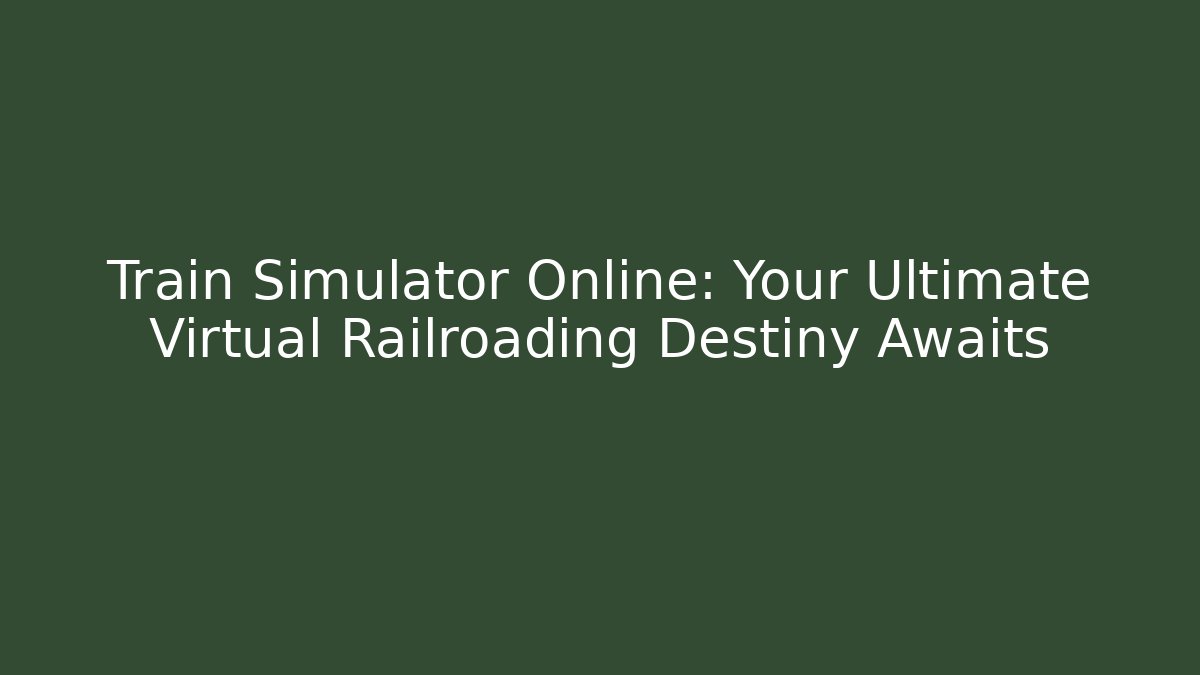 Train Simulator Online: Your Ultimate Virtual Railroading Destiny Awaits