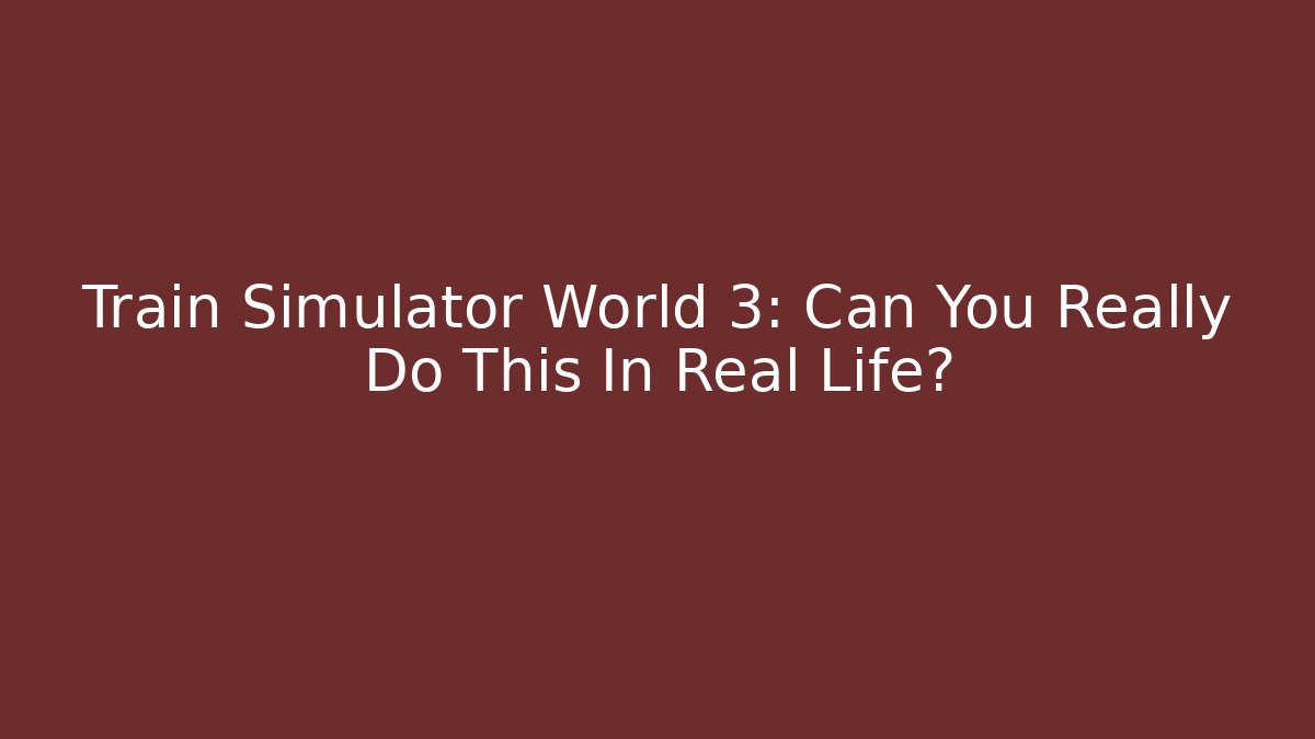 Train Simulator World 3: Can You Really Do This In Real Life?