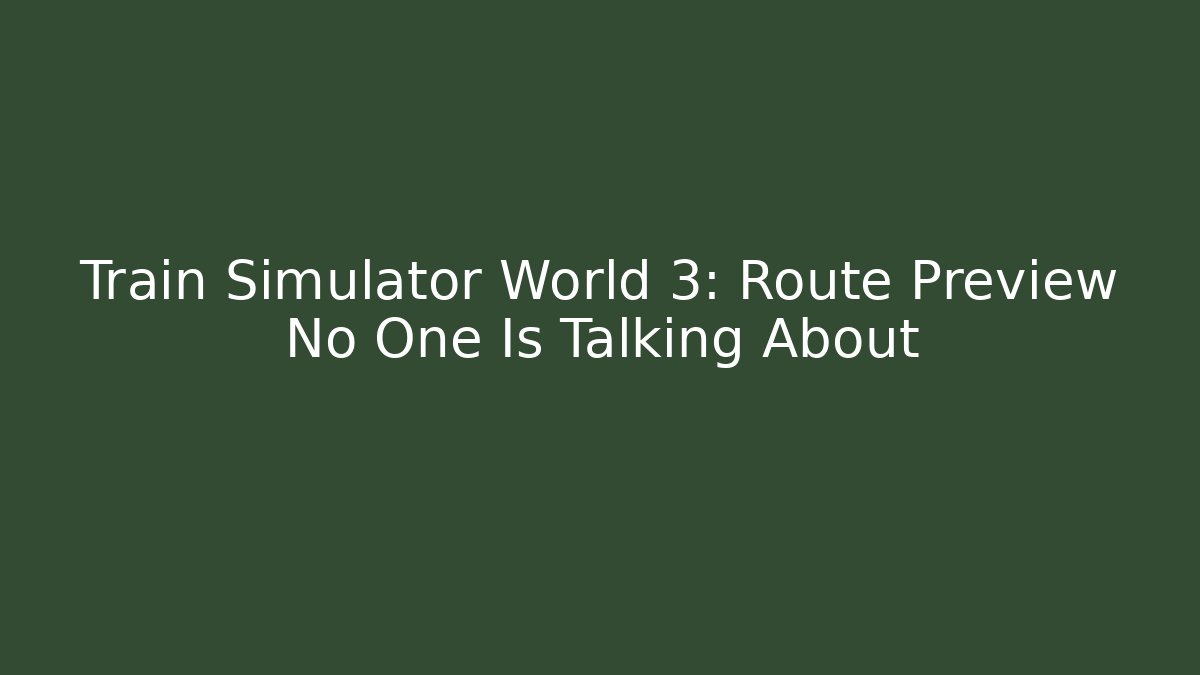 Train Simulator World 3: Route Preview No One Is Talking About - Critter Realm