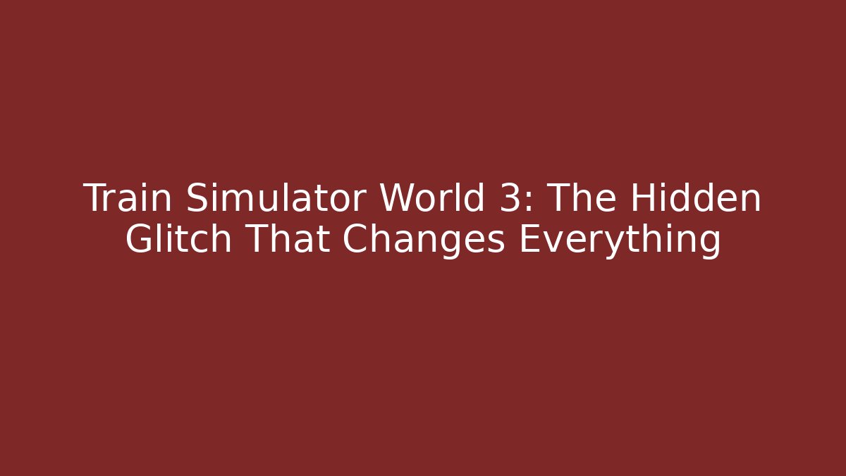 Train Simulator World 3: The Hidden Glitch That Changes Everything