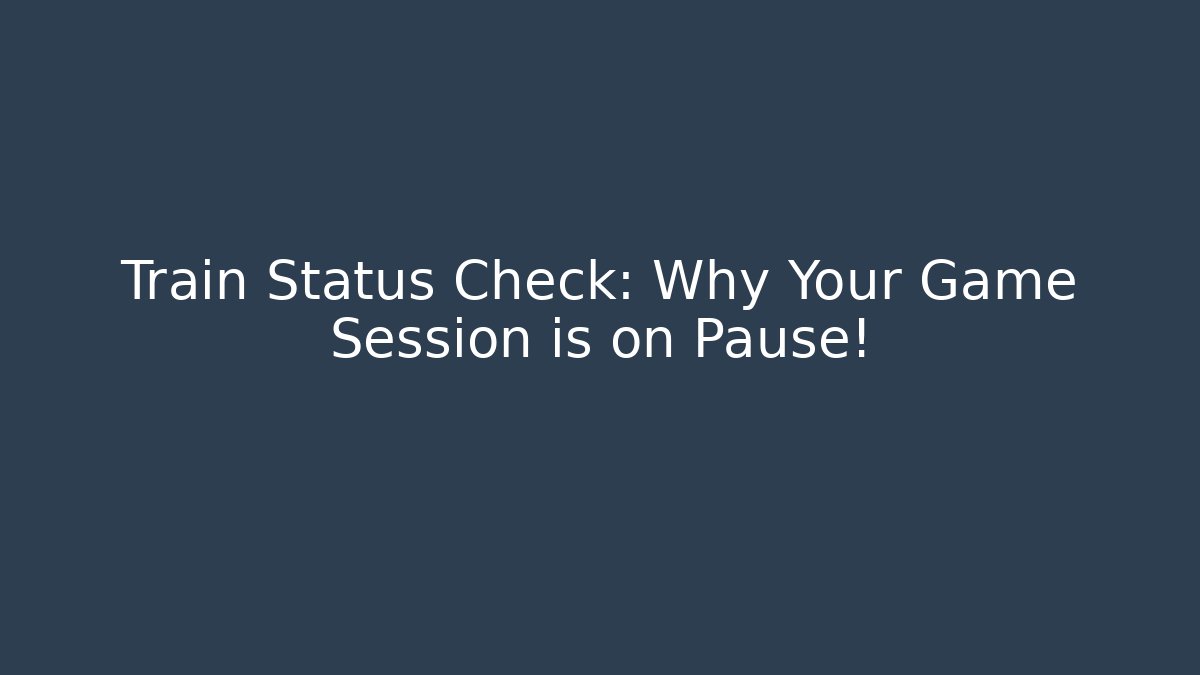Train Status Check: Why Your Game Session is on Pause!