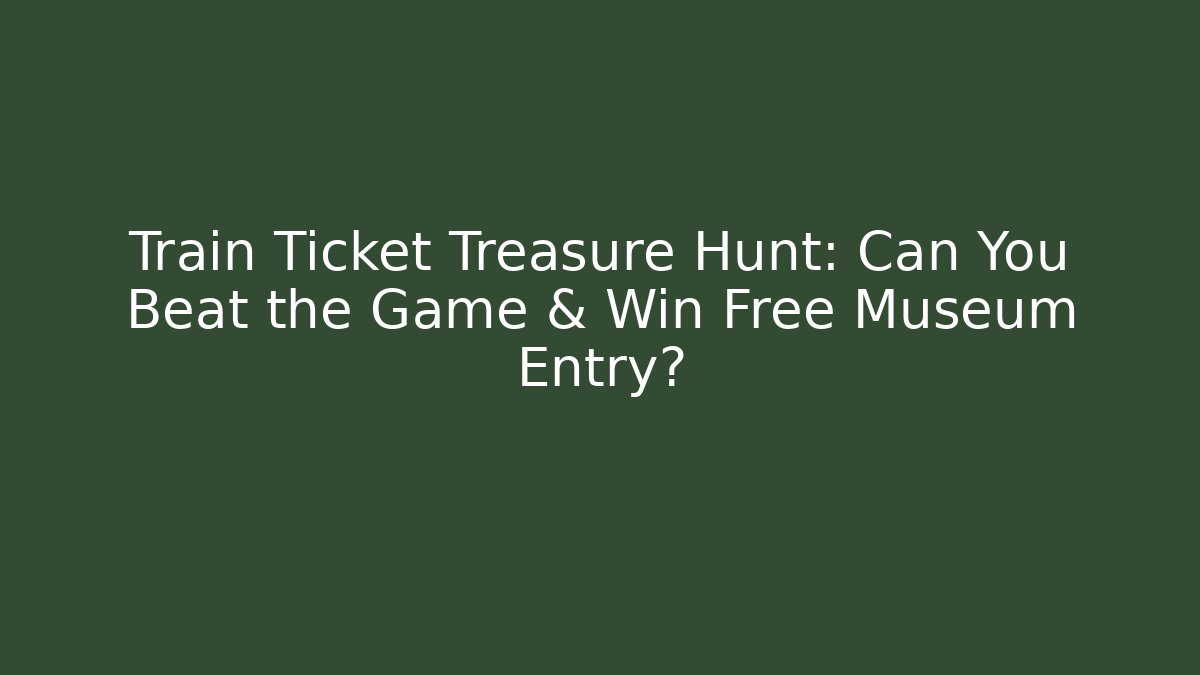 Train Ticket Treasure Hunt: Can You Beat the Game & Win Free Museum Entry?