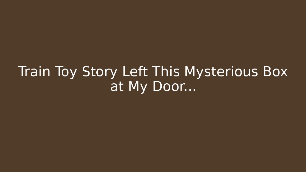 Train Toy Story Left This Mysterious Box at My Door...