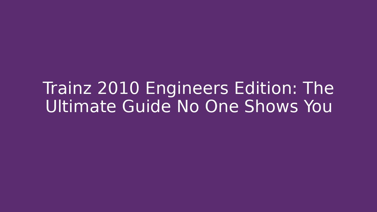Trainz 2010 Engineers Edition: The Ultimate Guide No One Shows You