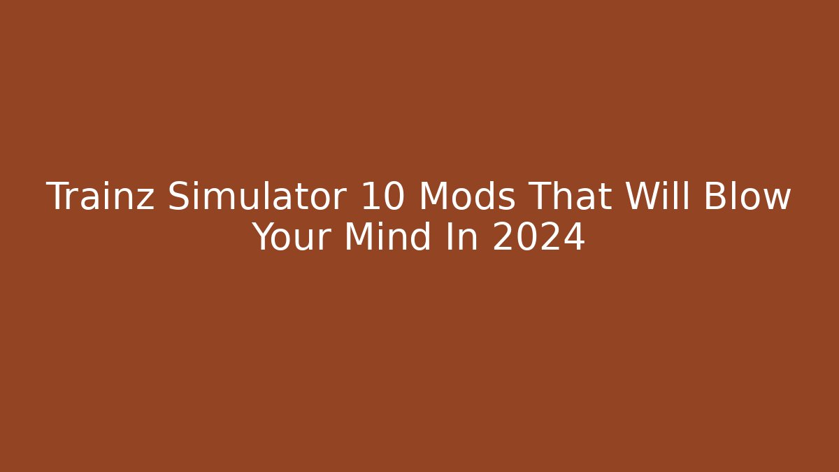 Trainz Simulator 10 Mods That Will Blow Your Mind In 2024