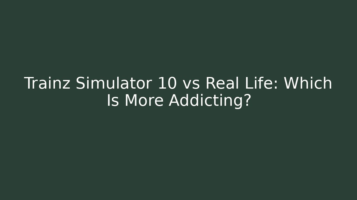 Trainz Simulator 10 vs Real Life: Which Is More Addicting?