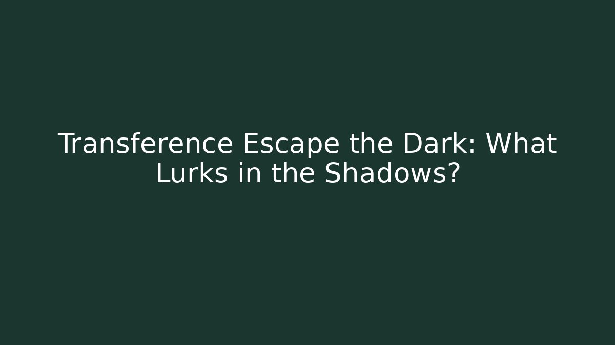 Transference Escape the Dark: What Lurks in the Shadows?
