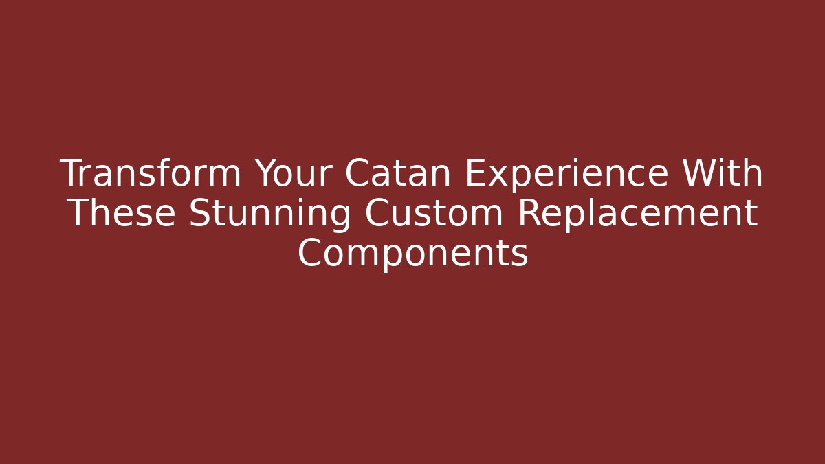 Transform Your Catan Experience With These Stunning Custom Replacement Components