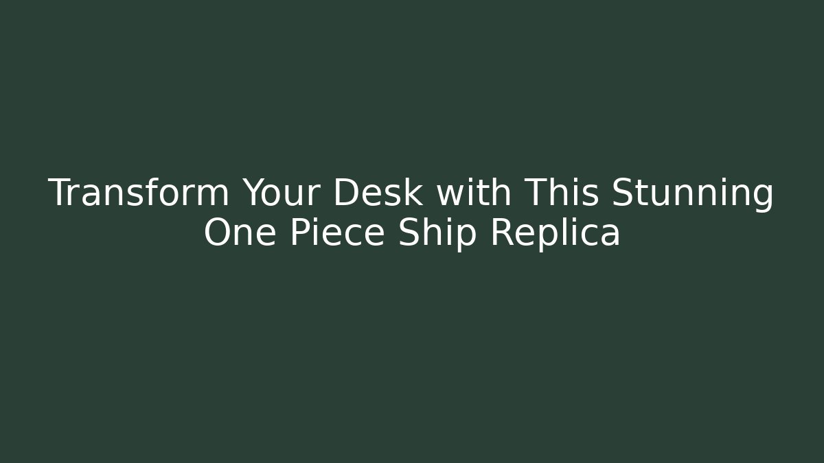 Transform Your Desk with This Stunning One Piece Ship Replica
