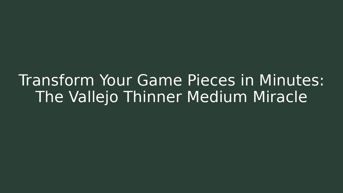 Transform Your Game Pieces in Minutes: The Vallejo Thinner Medium Miracle