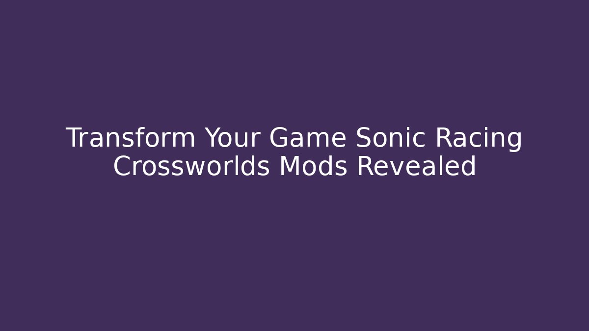 Transform Your Game Sonic Racing Crossworlds Mods Revealed - Critter Realm