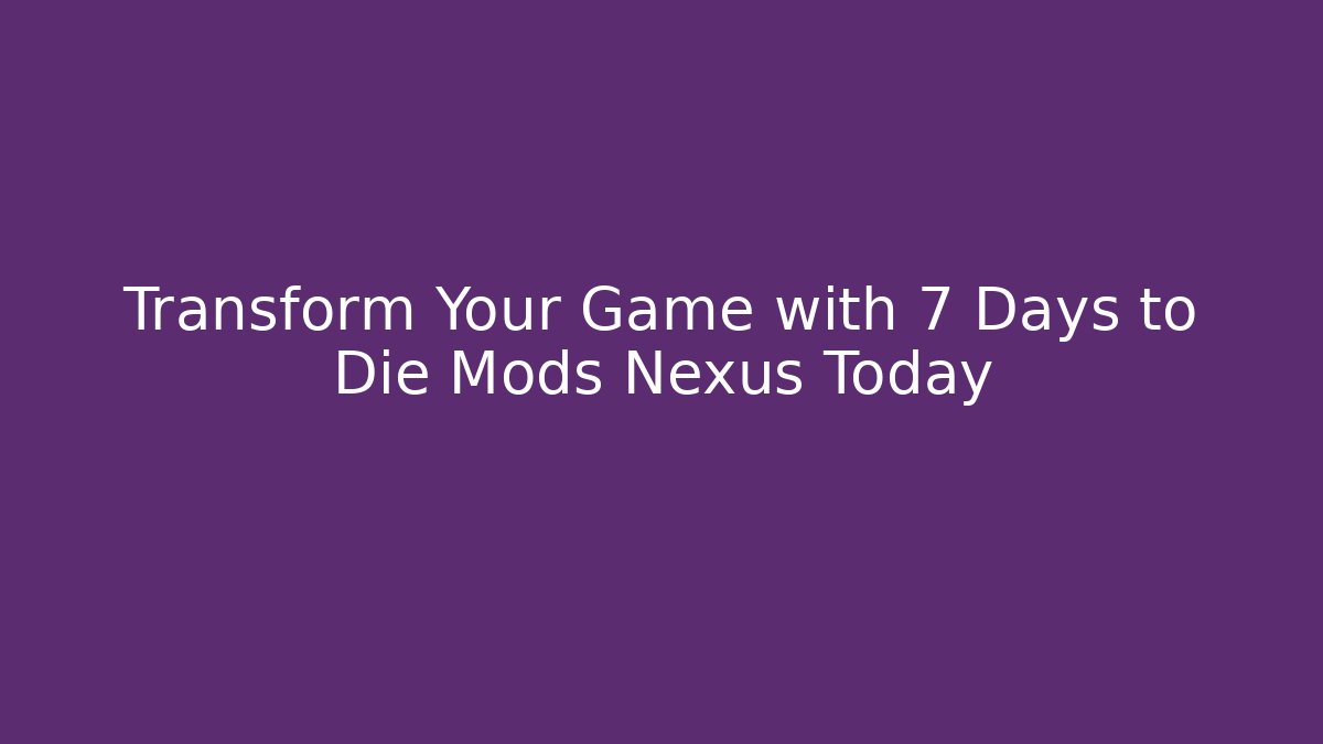 Transform Your Game with 7 Days to Die Mods Nexus Today