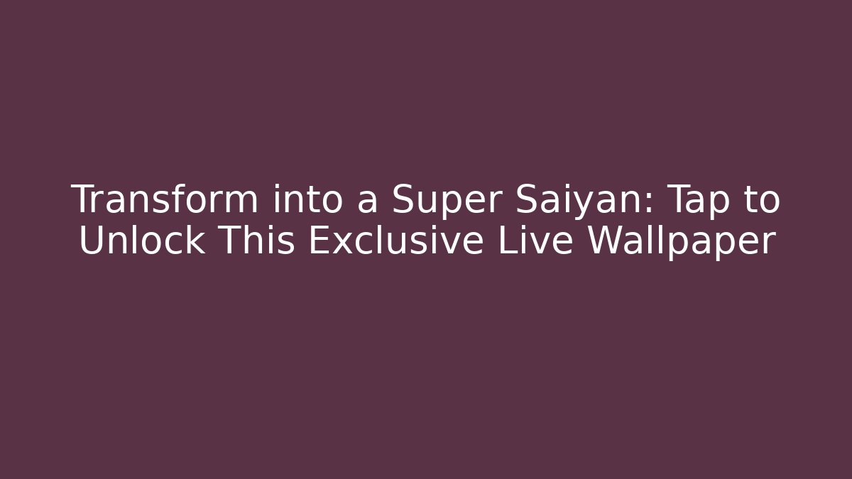 Transform into a Super Saiyan: Tap to Unlock This Exclusive Live Wallpaper