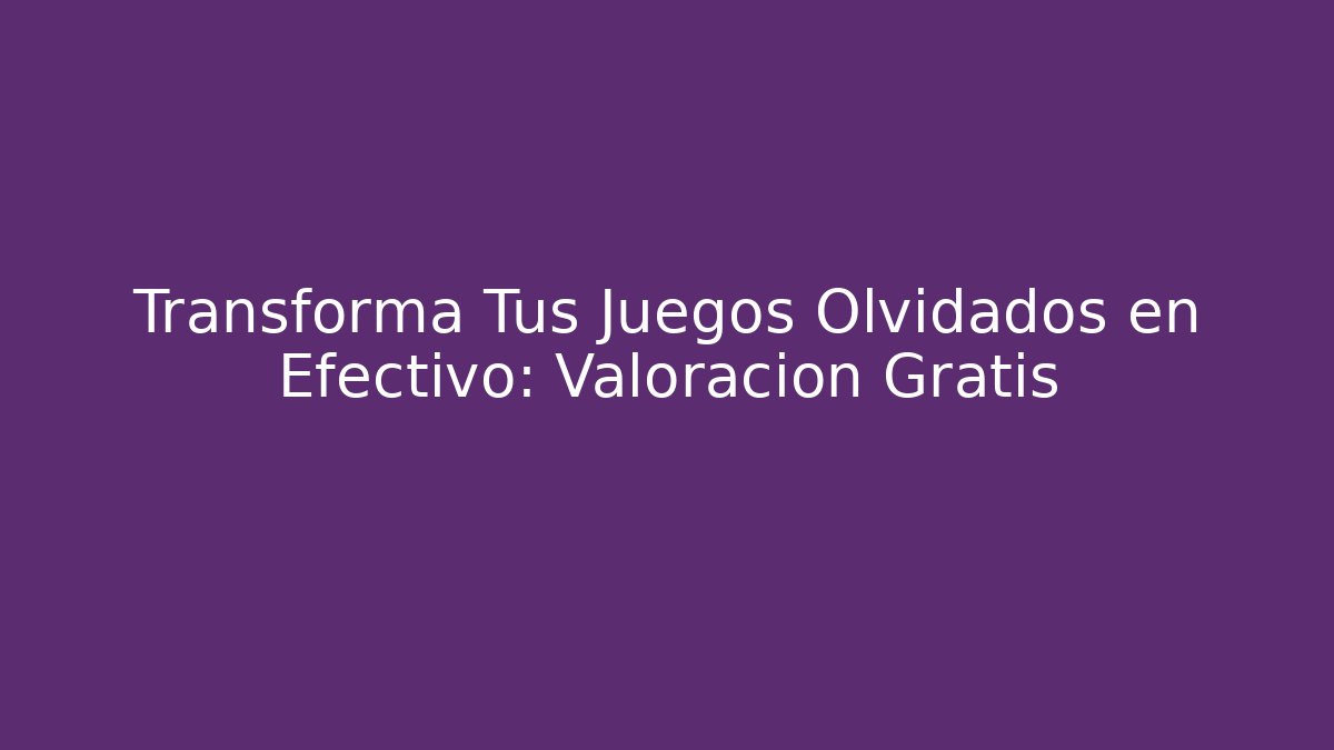 Transforma Tus Juegos Olvidados en Efectivo: Valoración Gratis
