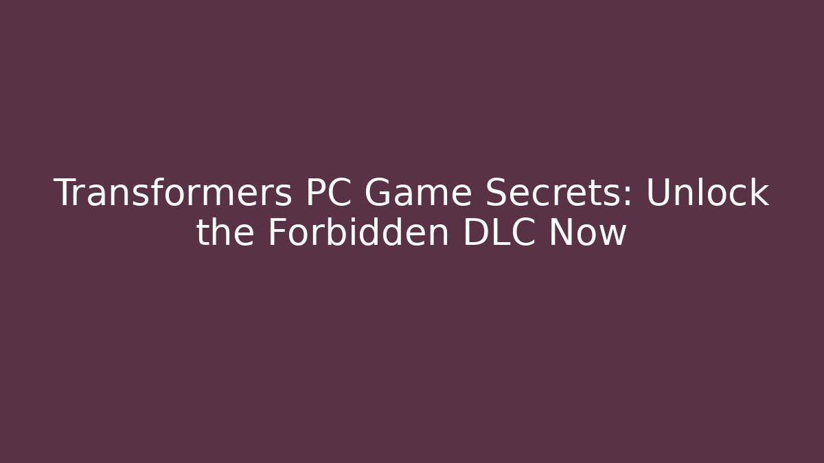 Transformers PC Game Secrets: Unlock the Forbidden DLC Now