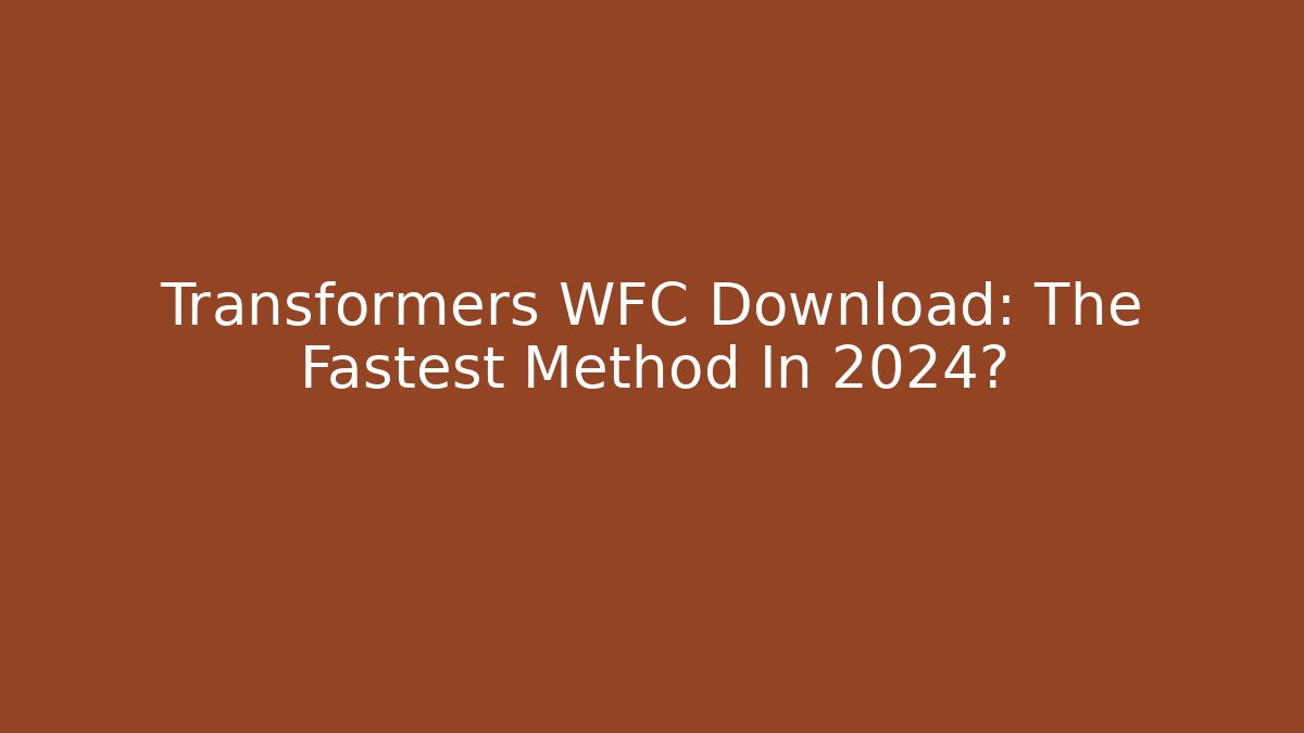 Transformers WFC Download: The Fastest Method In 2024?