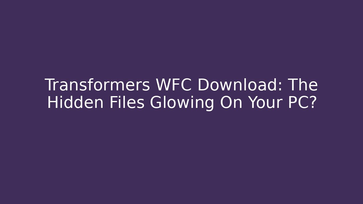 Transformers WFC Download: The Hidden Files Glowing On Your PC?