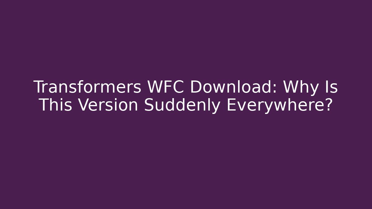 Transformers WFC Download: Why Is This Version Suddenly Everywhere?
