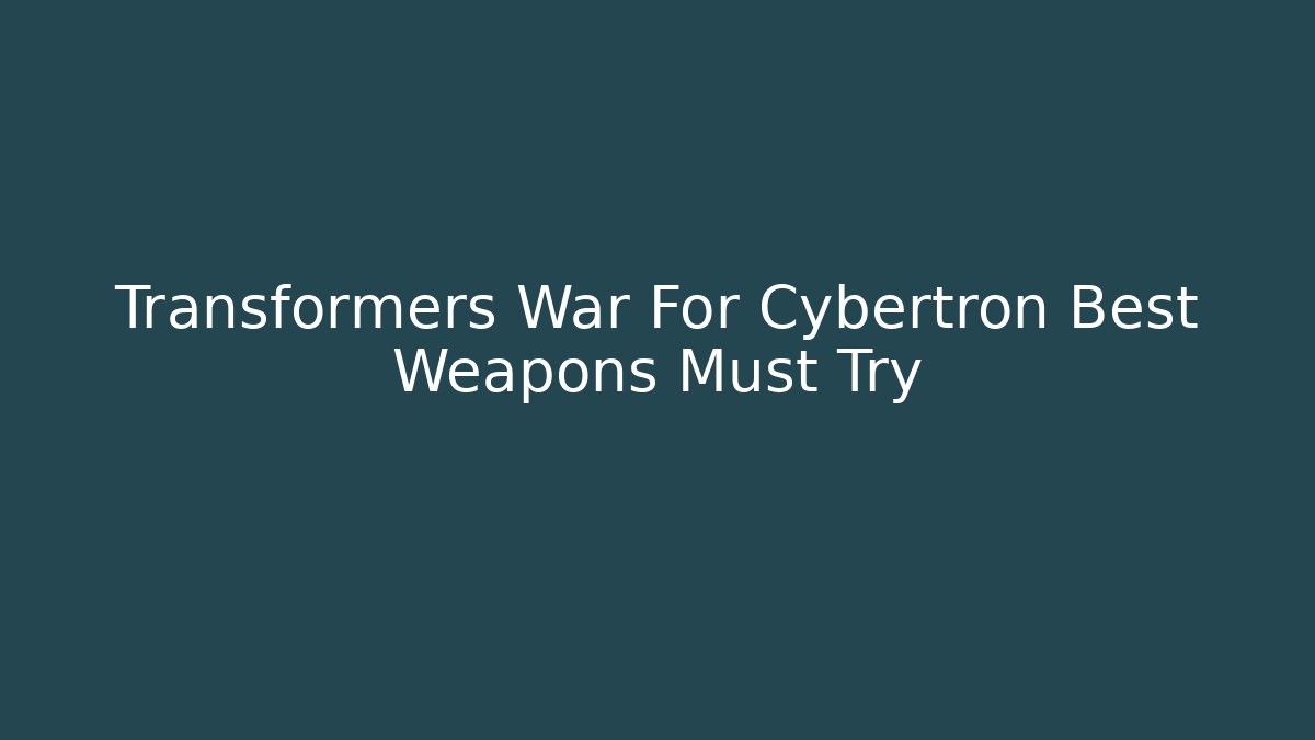 Transformers War For Cybertron Best Weapons Must Try - Critter Realm