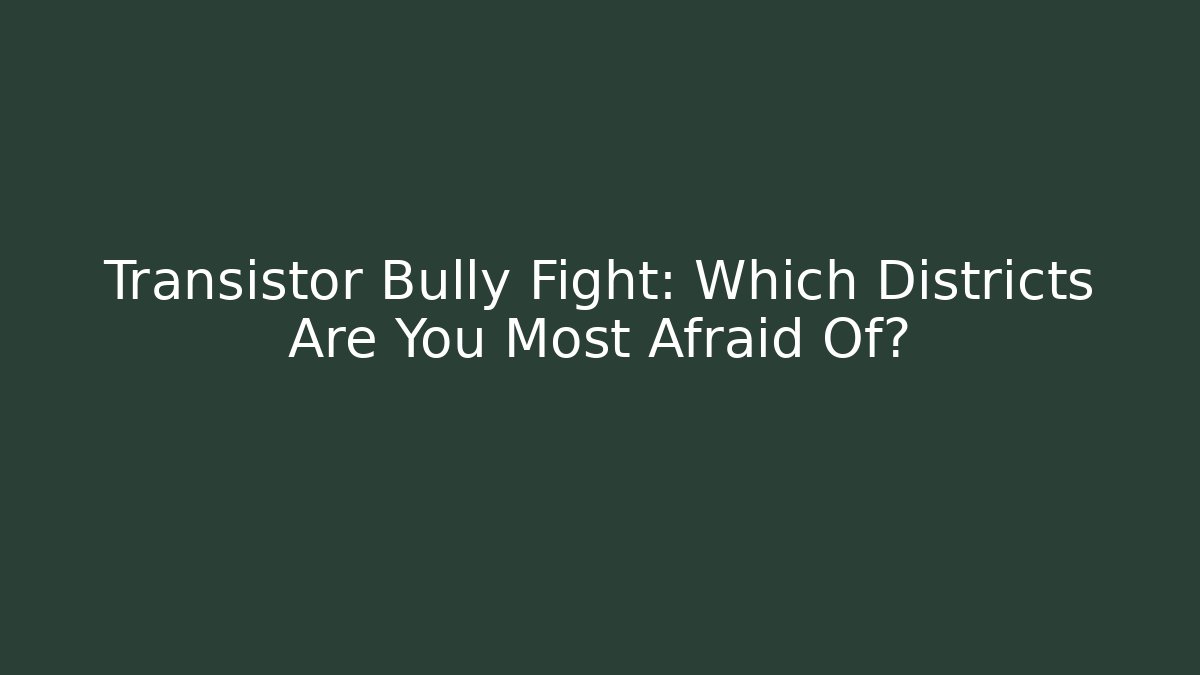 Transistor Bully Fight: Which Districts Are You Most Afraid Of?