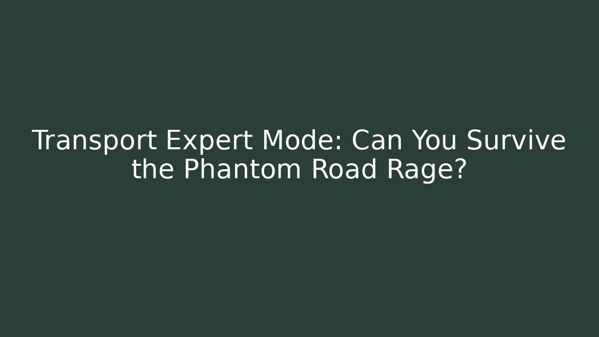 Transport Expert Mode: Can You Survive the Phantom Road Rage?