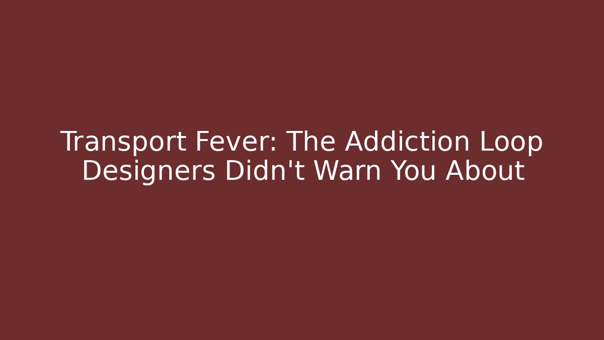 Transport Fever: The Addiction Loop Designers Didn’t Warn You About
